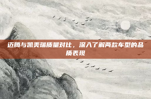 迈腾与凯美瑞质量对比，深入了解两款车型的品质表现