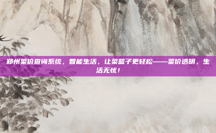 郑州菜价查询系统，智能生活，让菜篮子更轻松——菜价透明，生活无忧！