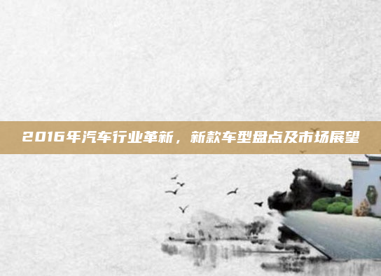 2016年汽车行业革新，新款车型盘点及市场展望