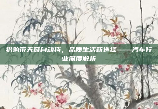 猎豹带天窗自动挡，品质生活新选择——汽车行业深度解析