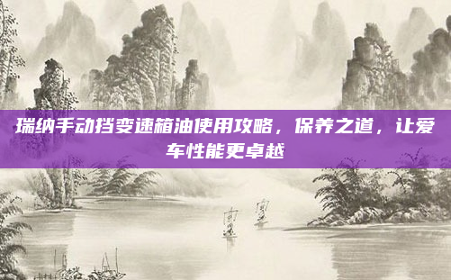 瑞纳手动挡变速箱油使用攻略，保养之道，让爱车性能更卓越