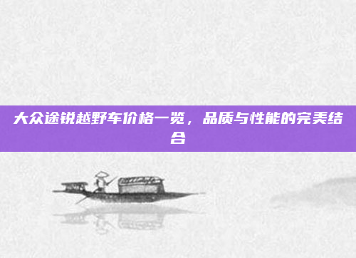 大众途锐越野车价格一览，品质与性能的完美结合