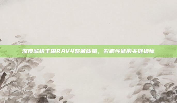 深度解析丰田RAV4整备质量，影响性能的关键指标