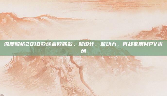 深度解析2018款途睿欧新款，新设计、新动力，再战家用MPV市场