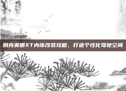 别克英朗XT内饰改装攻略，打造个性化驾驶空间