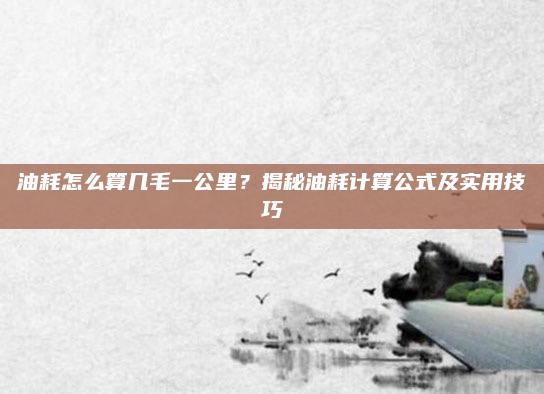 油耗怎么算几毛一公里？揭秘油耗计算公式及实用技巧