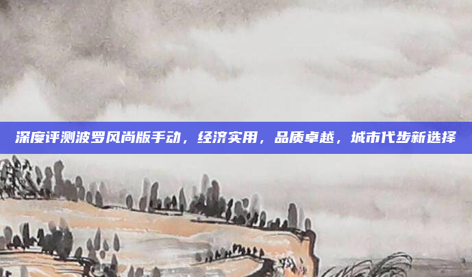 深度评测波罗风尚版手动，经济实用，品质卓越，城市代步新选择