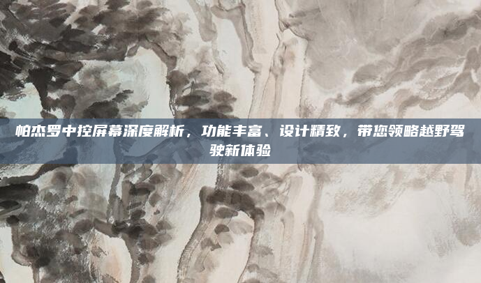 帕杰罗中控屏幕深度解析，功能丰富、设计精致，带您领略越野驾驶新体验