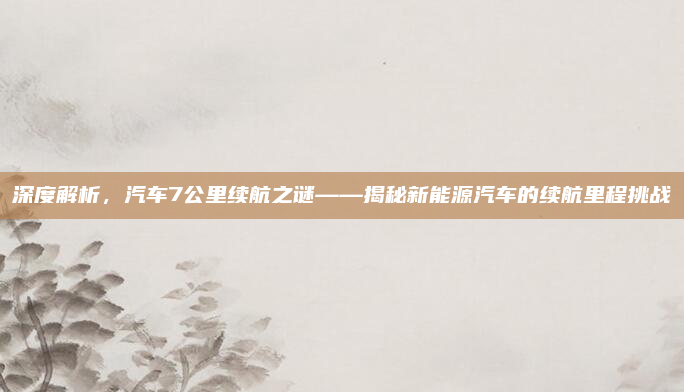 深度解析，汽车7公里续航之谜——揭秘新能源汽车的续航里程挑战