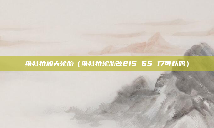 维特拉加大轮胎(维特拉轮胎改215 65 17可以吗)