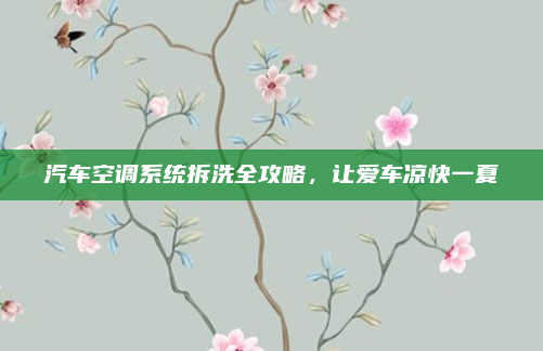 汽车空调系统拆洗全攻略，让爱车凉快一夏