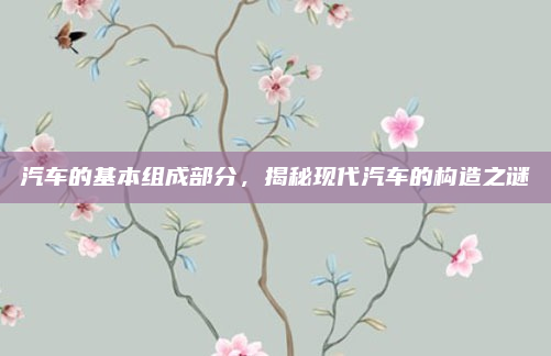 汽车的基本组成部分，揭秘现代汽车的构造之谜