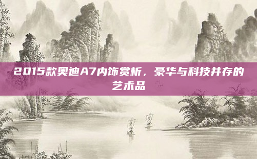 2015款奥迪A7内饰赏析，豪华与科技并存的艺术品