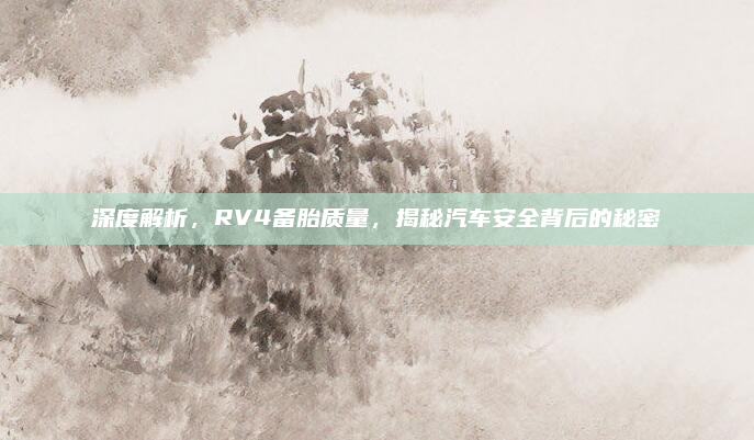 深度解析，RV4备胎质量，揭秘汽车安全背后的秘密