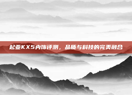 起亚KX5内饰评测，品质与科技的完美融合