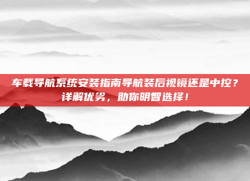 车载导航系统安装指南导航装后视镜还是中控？详解优劣，助你明智选择！