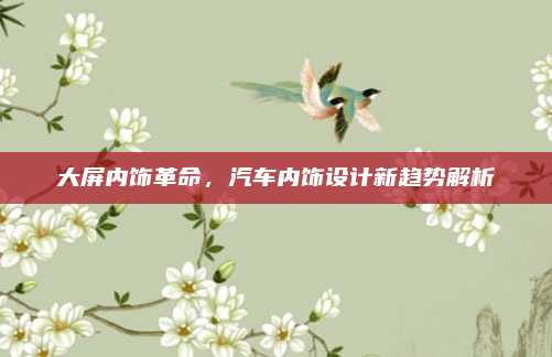 大屏内饰革命，汽车内饰设计新趋势解析