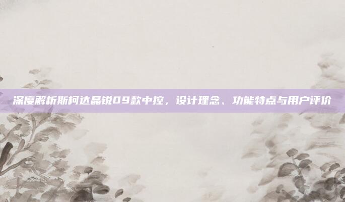 深度解析斯柯达晶锐09款中控，设计理念、功能特点与用户评价