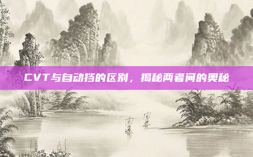 CVT与自动挡的区别，揭秘两者间的奥秘
