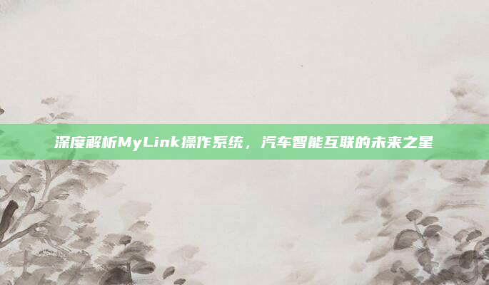 深度解析MyLink操作系统，汽车智能互联的未来之星