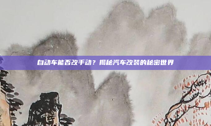 自动车能否改手动？揭秘汽车改装的秘密世界
