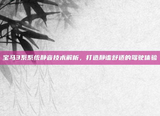 宝马3系系统静音技术解析，打造静谧舒适的驾驶体验