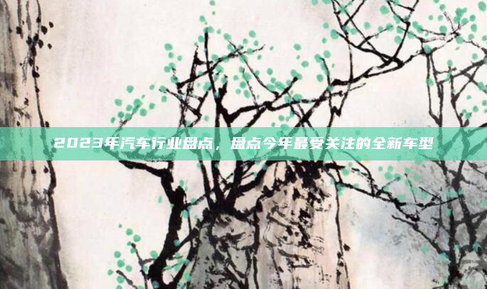 2023年汽车行业盘点，盘点今年最受关注的全新车型