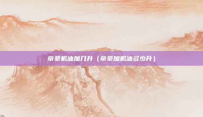 帝豪机油加几升（帝豪加机油多少升）