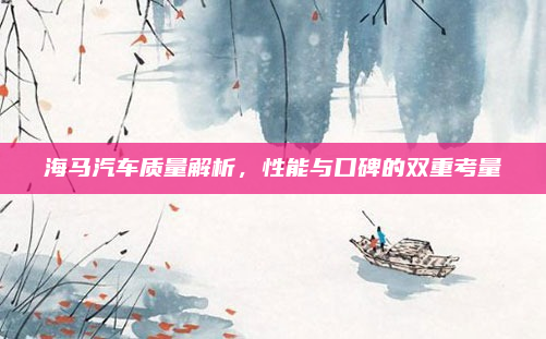 海马汽车质量解析，性能与口碑的双重考量