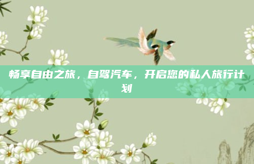 畅享自由之旅，自驾汽车，开启您的私人旅行计划