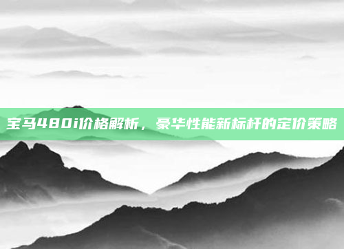 宝马480i价格解析，豪华性能新标杆的定价策略