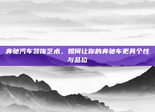 奔驰汽车装饰艺术，如何让你的奔驰车更具个性与品位