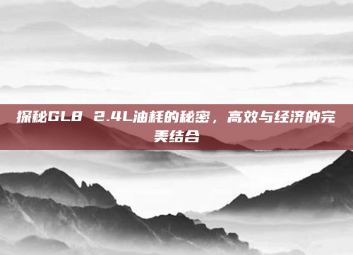 探秘GL8 2.4L油耗的秘密，高效与经济的完美结合