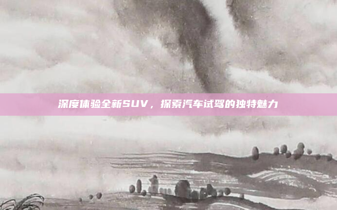 深度体验全新SUV，探索汽车试驾的独特魅力