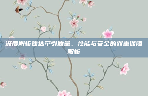 深度解析捷达牵引质量，性能与安全的双重保障解析