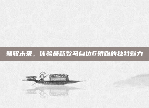 驾驭未来，体验最新款马自达6轿跑的独特魅力
