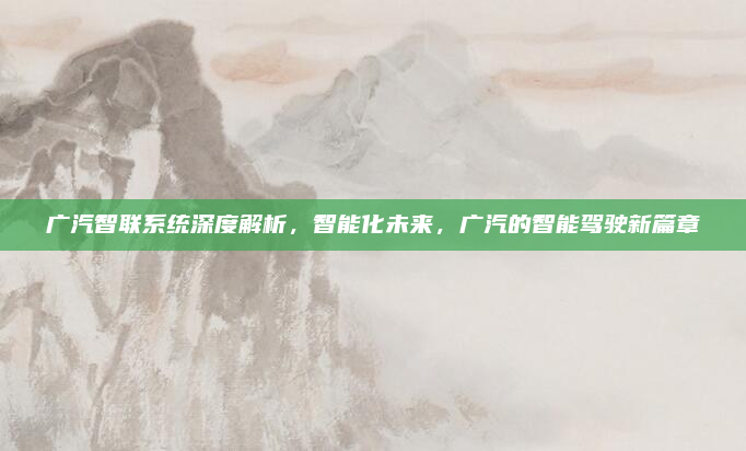广汽智联系统深度解析，智能化未来，广汽的智能驾驶新篇章