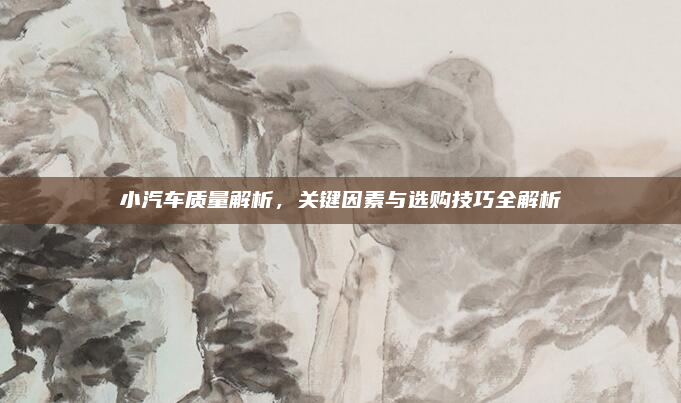 小汽车质量解析，关键因素与选购技巧全解析