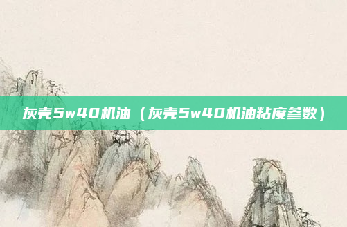 灰壳5w40机油(灰壳5w40机油粘度参数)