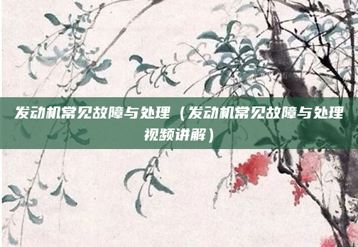 发动机常见故障与处理（发动机常见故障与处理视频讲解）
