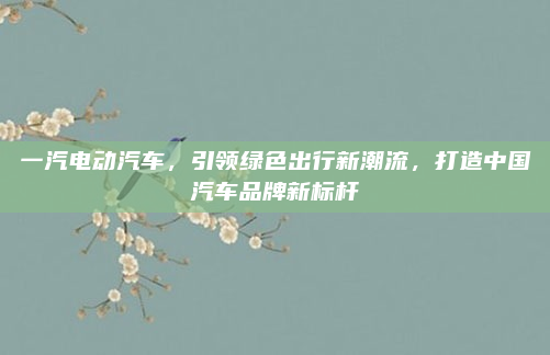一汽电动汽车，引领绿色出行新潮流，打造中国汽车品牌新标杆
