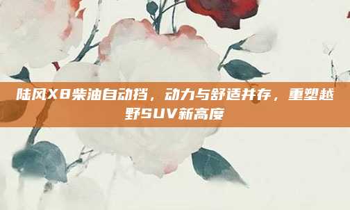 陆风X8柴油自动挡，动力与舒适并存，重塑越野SUV新高度