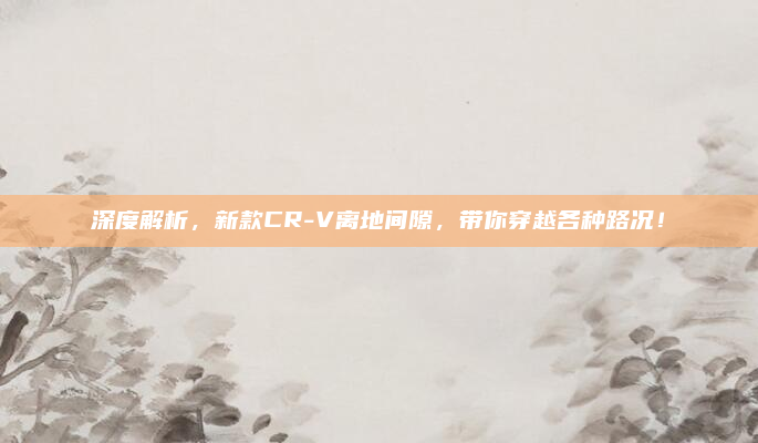 深度解析，新款CR-V离地间隙，带你穿越各种路况！