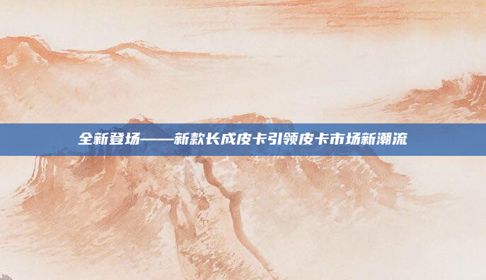 全新登场——新款长成皮卡引领皮卡市场新潮流