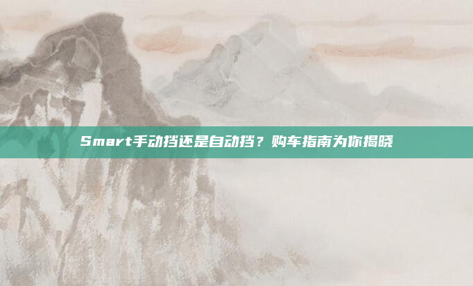 Smart手动挡还是自动挡？购车指南为你揭晓