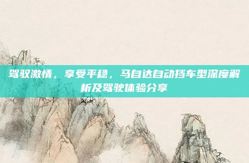 驾驭激情，享受平稳，马自达自动挡车型深度解析及驾驶体验分享