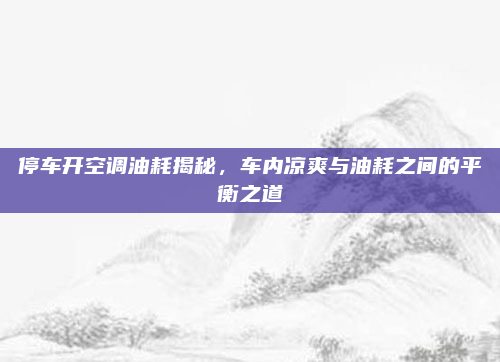 停车开空调油耗揭秘，车内凉爽与油耗之间的平衡之道