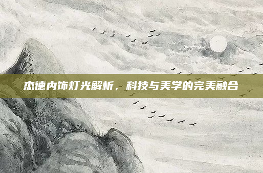 杰德内饰灯光解析，科技与美学的完美融合