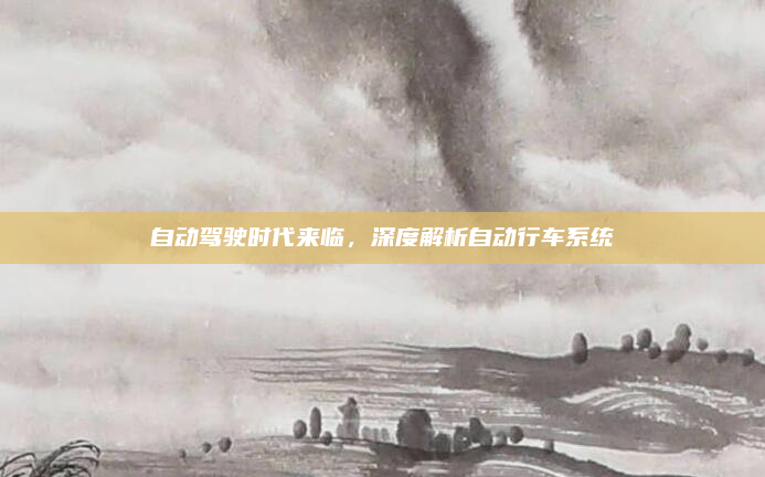 自动驾驶时代来临，深度解析自动行车系统