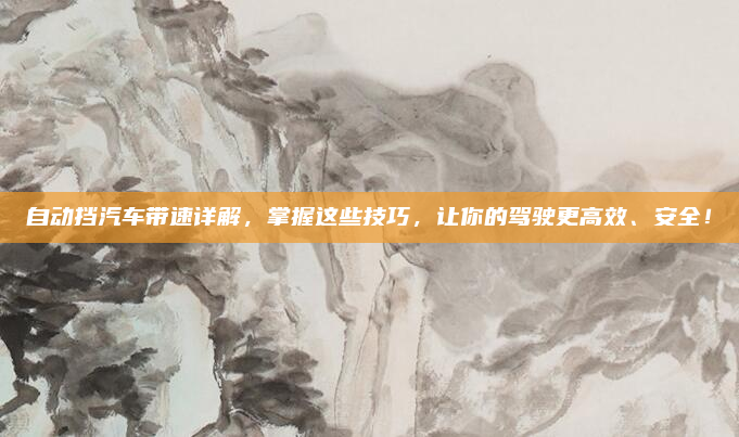 自动挡汽车带速详解，掌握这些技巧，让你的驾驶更高效、安全！